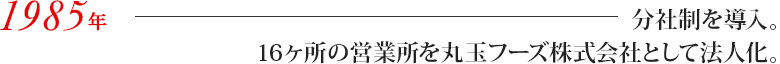 分社制を導入。16ヶ所の営業所を丸玉フーズ株式会社として法人化。